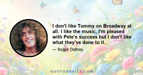 I don't like Tommy on Broadway at all. I like the music, I'm pleased with Pete's success but I don't like what they've done to it.