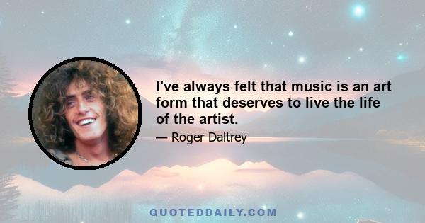 I've always felt that music is an art form that deserves to live the life of the artist.