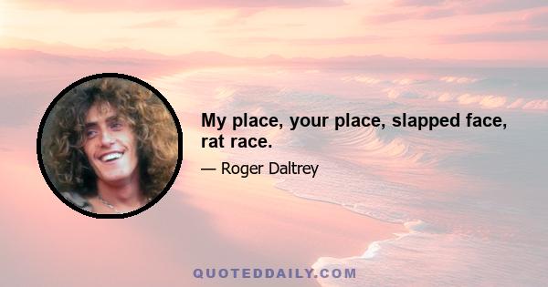 My place, your place, slapped face, rat race.