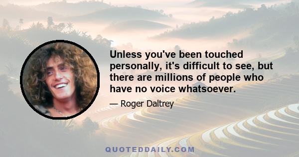 Unless you've been touched personally, it's difficult to see, but there are millions of people who have no voice whatsoever.