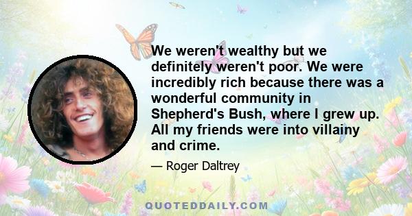 We weren't wealthy but we definitely weren't poor. We were incredibly rich because there was a wonderful community in Shepherd's Bush, where I grew up. All my friends were into villainy and crime.