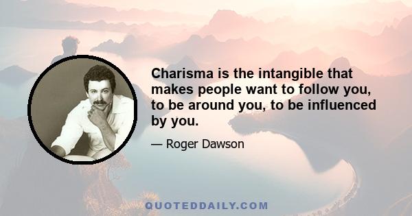 Charisma is the intangible that makes people want to follow you, to be around you, to be influenced by you.