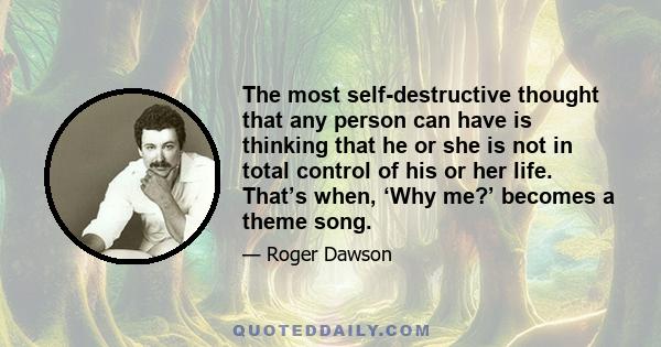 The most self-destructive thought that any person can have is thinking that he or she is not in total control of his or her life. That’s when, ‘Why me?’ becomes a theme song.