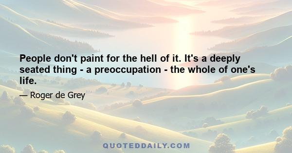 People don't paint for the hell of it. It's a deeply seated thing - a preoccupation - the whole of one's life.