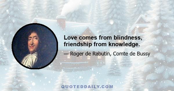 Love comes from blindness, friendship from knowledge.