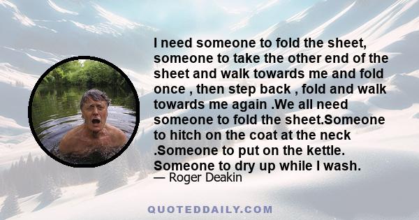 I need someone to fold the sheet, someone to take the other end of the sheet and walk towards me and fold once , then step back , fold and walk towards me again .We all need someone to fold the sheet.Someone to hitch on 