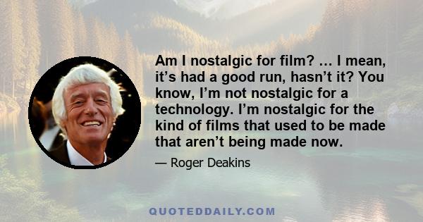 Am I nostalgic for film? … I mean, it’s had a good run, hasn’t it? You know, I’m not nostalgic for a technology. I’m nostalgic for the kind of films that used to be made that aren’t being made now.