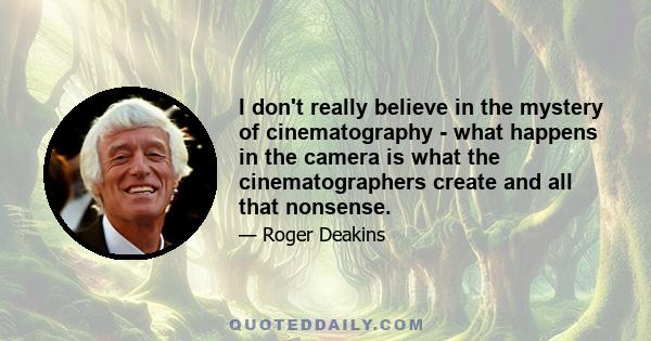 I don't really believe in the mystery of cinematography - what happens in the camera is what the cinematographers create and all that nonsense.