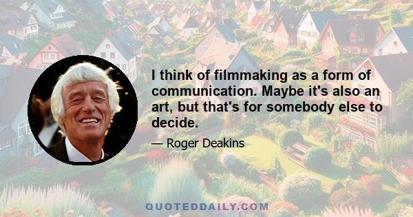 I think of filmmaking as a form of communication. Maybe it's also an art, but that's for somebody else to decide.