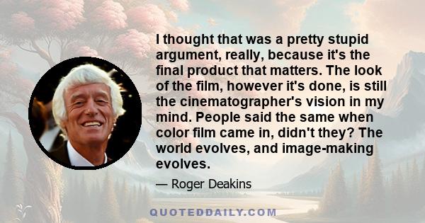 I thought that was a pretty stupid argument, really, because it's the final product that matters. The look of the film, however it's done, is still the cinematographer's vision in my mind. People said the same when