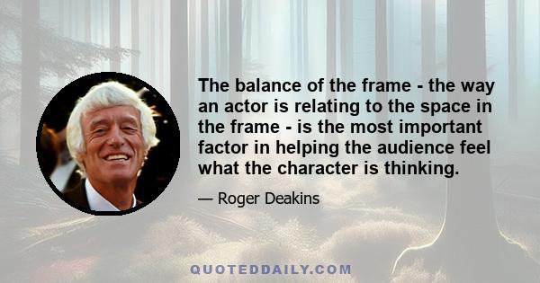 The balance of the frame - the way an actor is relating to the space in the frame - is the most important factor in helping the audience feel what the character is thinking.