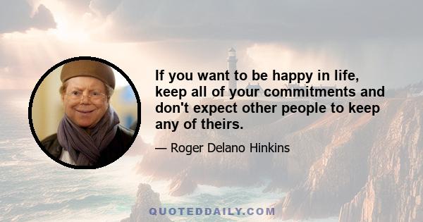 If you want to be happy in life, keep all of your commitments and don't expect other people to keep any of theirs.