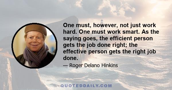 One must, however, not just work hard. One must work smart. As the saying goes, the efficient person gets the job done right; the effective person gets the right job done.