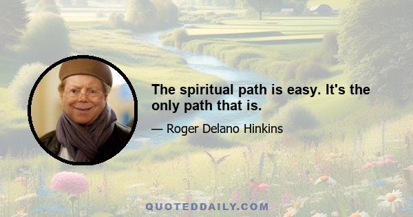 The spiritual path is easy. It's the only path that is.