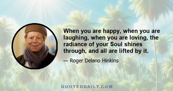 When you are happy, when you are laughing, when you are loving, the radiance of your Soul shines through, and all are lifted by it.