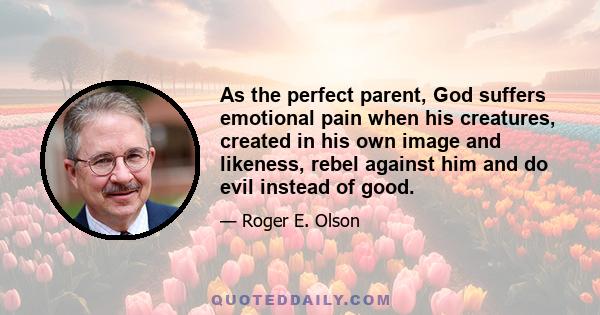 As the perfect parent, God suffers emotional pain when his creatures, created in his own image and likeness, rebel against him and do evil instead of good.