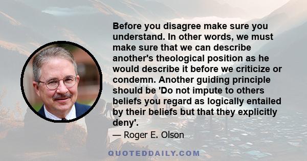 Before you disagree make sure you understand. In other words, we must make sure that we can describe another's theological position as he would describe it before we criticize or condemn. Another guiding principle