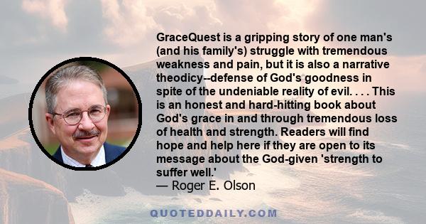 GraceQuest is a gripping story of one man's (and his family's) struggle with tremendous weakness and pain, but it is also a narrative theodicy--defense of God's goodness in spite of the undeniable reality of evil. . . . 