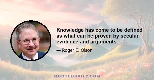 Knowledge has come to be defined as what can be proven by secular evidence and arguments.