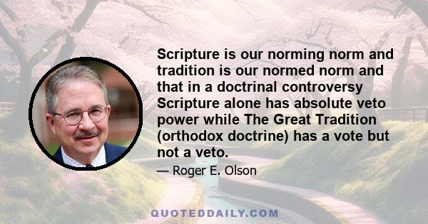 Scripture is our norming norm and tradition is our normed norm and that in a doctrinal controversy Scripture alone has absolute veto power while The Great Tradition (orthodox doctrine) has a vote but not a veto.