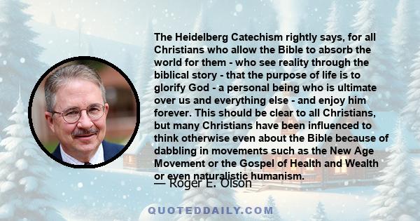 The Heidelberg Catechism rightly says, for all Christians who allow the Bible to absorb the world for them - who see reality through the biblical story - that the purpose of life is to glorify God - a personal being who 