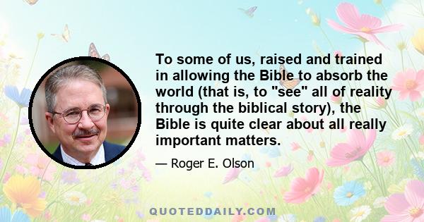 To some of us, raised and trained in allowing the Bible to absorb the world (that is, to see all of reality through the biblical story), the Bible is quite clear about all really important matters.