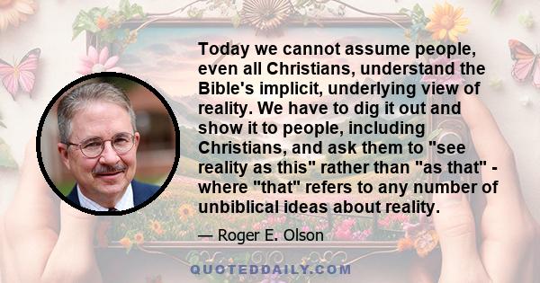 Today we cannot assume people, even all Christians, understand the Bible's implicit, underlying view of reality. We have to dig it out and show it to people, including Christians, and ask them to see reality as this