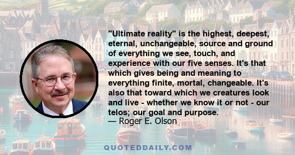 Ultimate reality is the highest, deepest, eternal, unchangeable, source and ground of everything we see, touch, and experience with our five senses. It's that which gives being and meaning to everything finite, mortal,