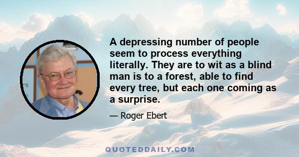 A depressing number of people seem to process everything literally. They are to wit as a blind man is to a forest, able to find every tree, but each one coming as a surprise.