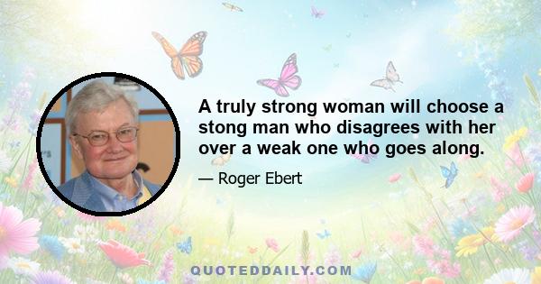 A truly strong woman will choose a stong man who disagrees with her over a weak one who goes along.