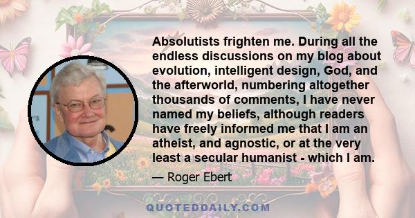 Absolutists frighten me. During all the endless discussions on my blog about evolution, intelligent design, God, and the afterworld, numbering altogether thousands of comments, I have never named my beliefs, although