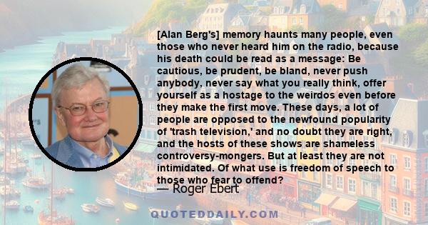 [Alan Berg's] memory haunts many people, even those who never heard him on the radio, because his death could be read as a message: Be cautious, be prudent, be bland, never push anybody, never say what you really think, 