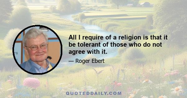 All I require of a religion is that it be tolerant of those who do not agree with it.