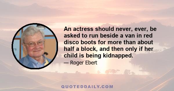 An actress should never, ever, be asked to run beside a van in red disco boots for more than about half a block, and then only if her child is being kidnapped.