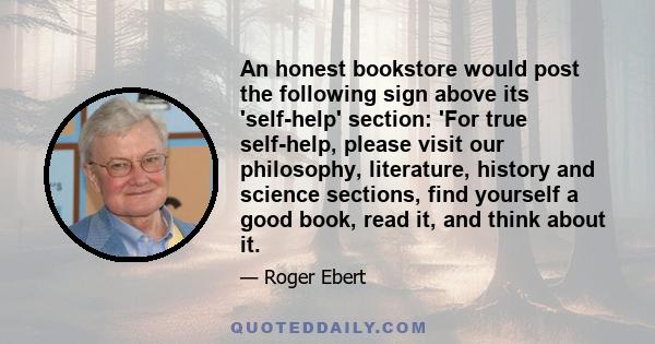 An honest bookstore would post the following sign above its 'self-help' section: 'For true self-help, please visit our philosophy, literature, history and science sections, find yourself a good book, read it, and think