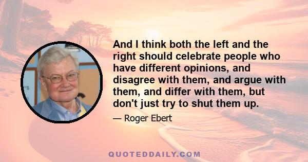 And I think both the left and the right should celebrate people who have different opinions, and disagree with them, and argue with them, and differ with them, but don't just try to shut them up.