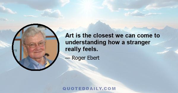 Art is the closest we can come to understanding how a stranger really feels.