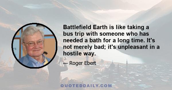 Battlefield Earth is like taking a bus trip with someone who has needed a bath for a long time. It's not merely bad; it's unpleasant in a hostile way.