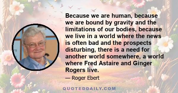 Because we are human, because we are bound by gravity and the limitations of our bodies, because we live in a world where the news is often bad and the prospects disturbing, there is a need for another world somewhere,