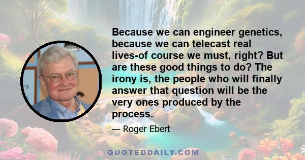 Because we can engineer genetics, because we can telecast real lives-of course we must, right? But are these good things to do? The irony is, the people who will finally answer that question will be the very ones