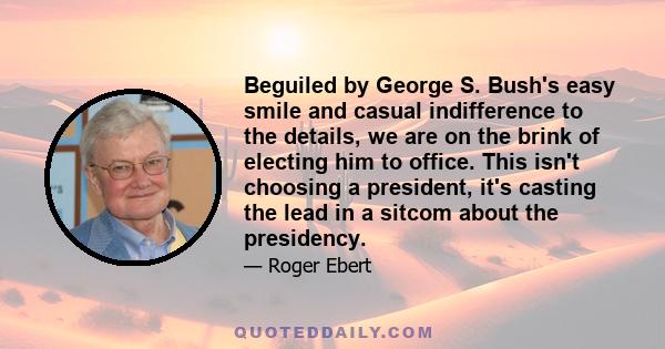 Beguiled by George S. Bush's easy smile and casual indifference to the details, we are on the brink of electing him to office. This isn't choosing a president, it's casting the lead in a sitcom about the presidency.