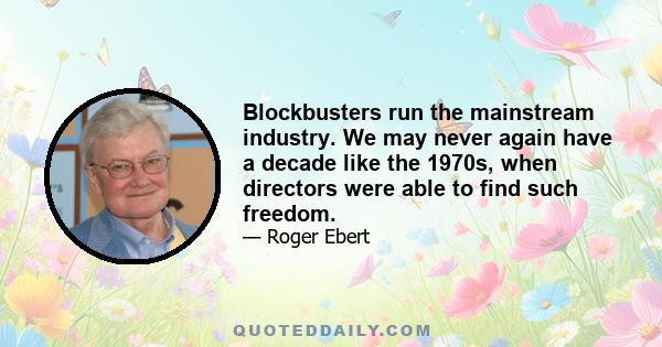 Blockbusters run the mainstream industry. We may never again have a decade like the 1970s, when directors were able to find such freedom.