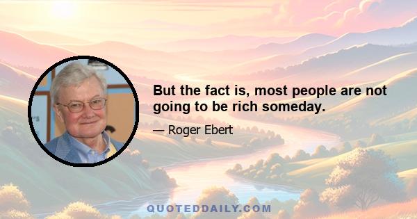 But the fact is, most people are not going to be rich someday.