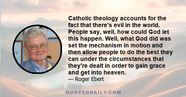 Catholic theology accounts for the fact that there's evil in the world. People say, well, how could God let this happen. Well, what God did was set the mechanism in motion and then allow people to do the best they can