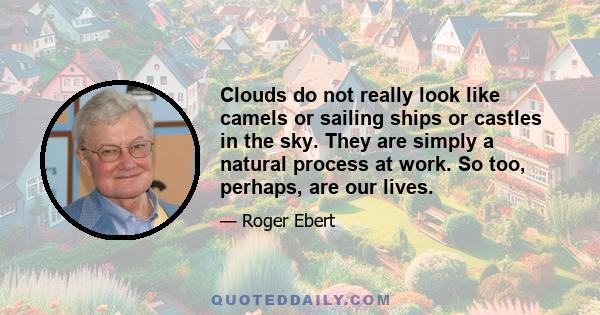 Clouds do not really look like camels or sailing ships or castles in the sky. They are simply a natural process at work. So too, perhaps, are our lives.