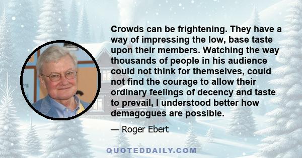 Crowds can be frightening. They have a way of impressing the low, base taste upon their members. Watching the way thousands of people in his audience could not think for themselves, could not find the courage to allow