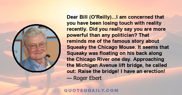 Dear Bill (O'Reilly)...I am concerned that you have been losing touch with reality recently. Did you really say you are more powerful than any politician? That reminds me of the famous story about Squeaky the Chicago