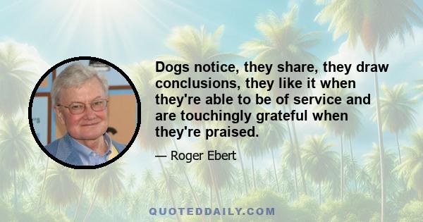 Dogs notice, they share, they draw conclusions, they like it when they're able to be of service and are touchingly grateful when they're praised.