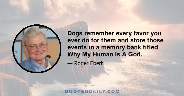 Dogs remember every favor you ever do for them and store those events in a memory bank titled Why My Human Is A God.