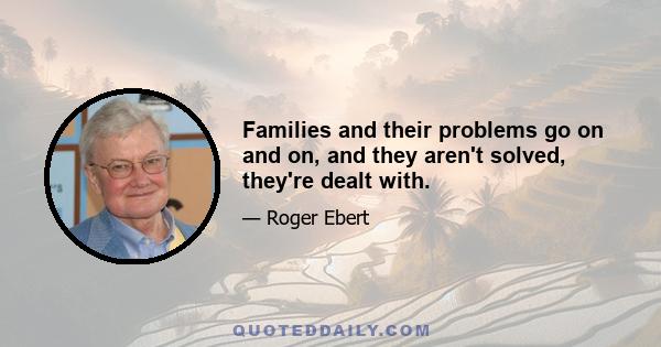 Families and their problems go on and on, and they aren't solved, they're dealt with.